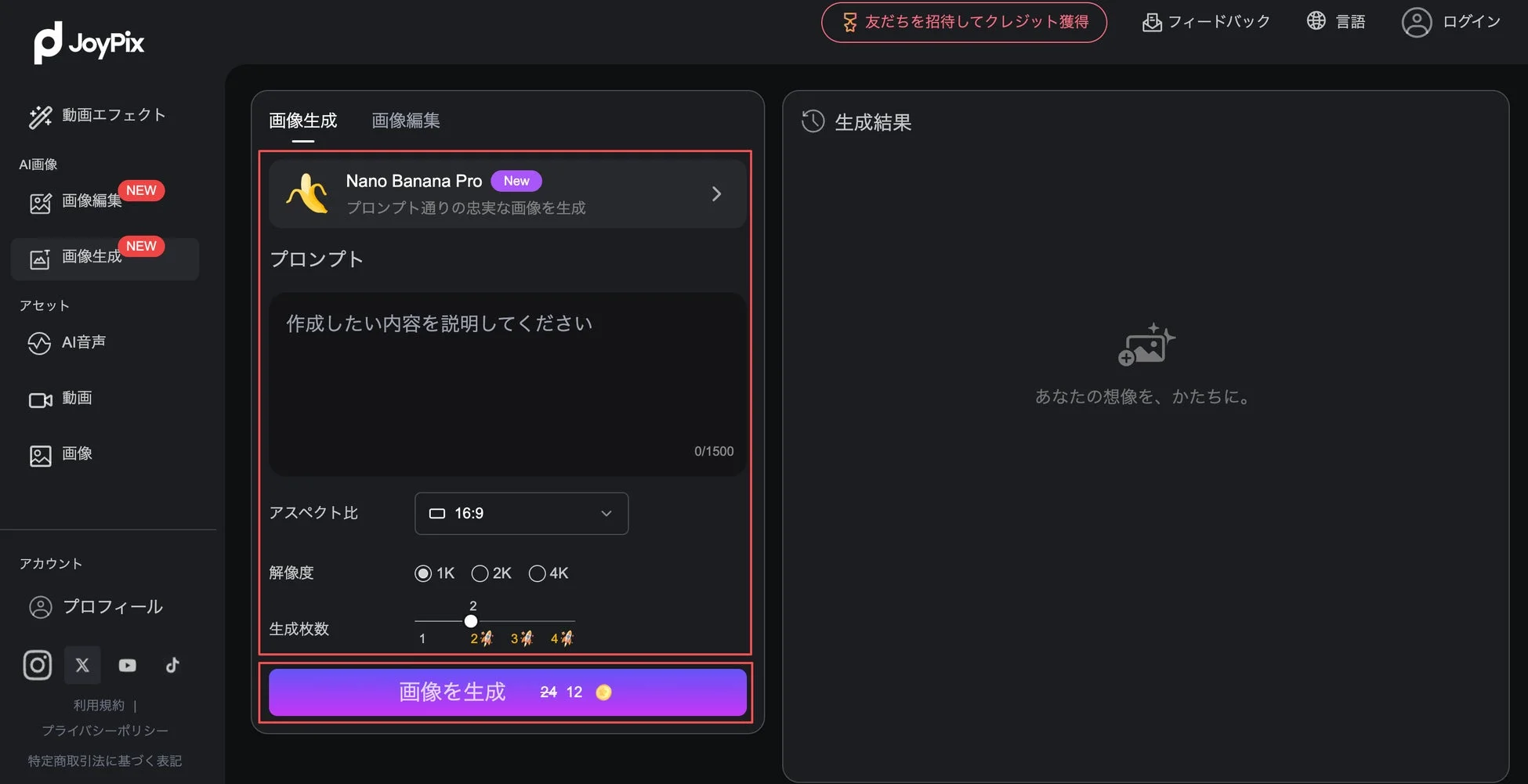 JoyPix 動画エフェクト AI画像 画像編集 NEW 画像生成 NEW アセット AI音声 動画 画像 アカウント プロフィール X YouTube TikTok 利用規約 | プライバシーポリシー 特定商取引法に基づく表記 友達を招待してクレジット獲得 フィードバック 言語 ログイン 画像生成 画像編集 Nano Banana Pro New プロンプト通りの忠実な画像を生成 プロンプト 作成したい内容を説明してください 0/1500 アスペクト比 16:9 解像度 1K 2K 4K 生成枚数 1 2 3 4 画像を生成 24 12 生成結果 あなたの想像を、かたちに。