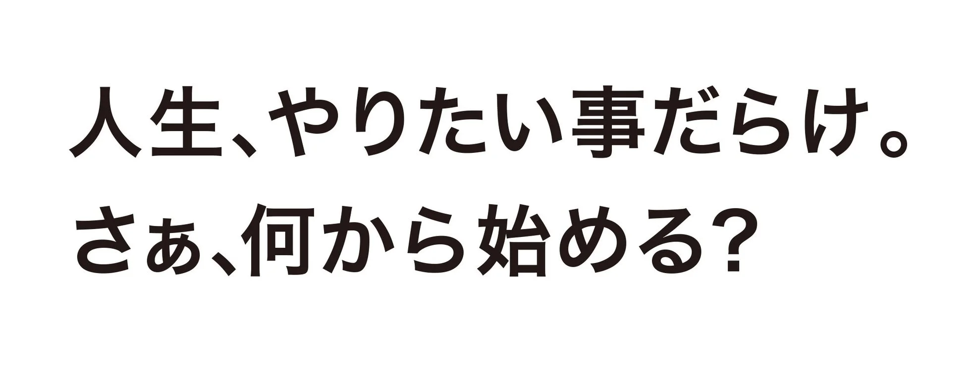 人生、やりたい事だらけ。さあ、何から始める？