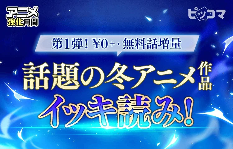 アニメ強化月間 ピッコマ 第1弾! ¥0+・無料話増量 話題の冬アニメ作品 イッキ読み!