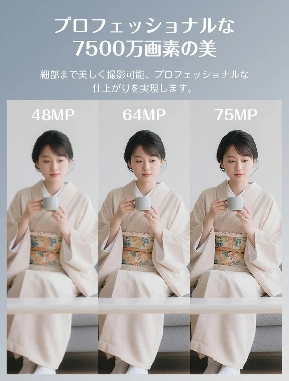 プロフェッショナルな 7500万画素の美 細部まで美しく撮影可能、プロフェッショナルな仕上がりを実現します。 48MP 64MP 75MP