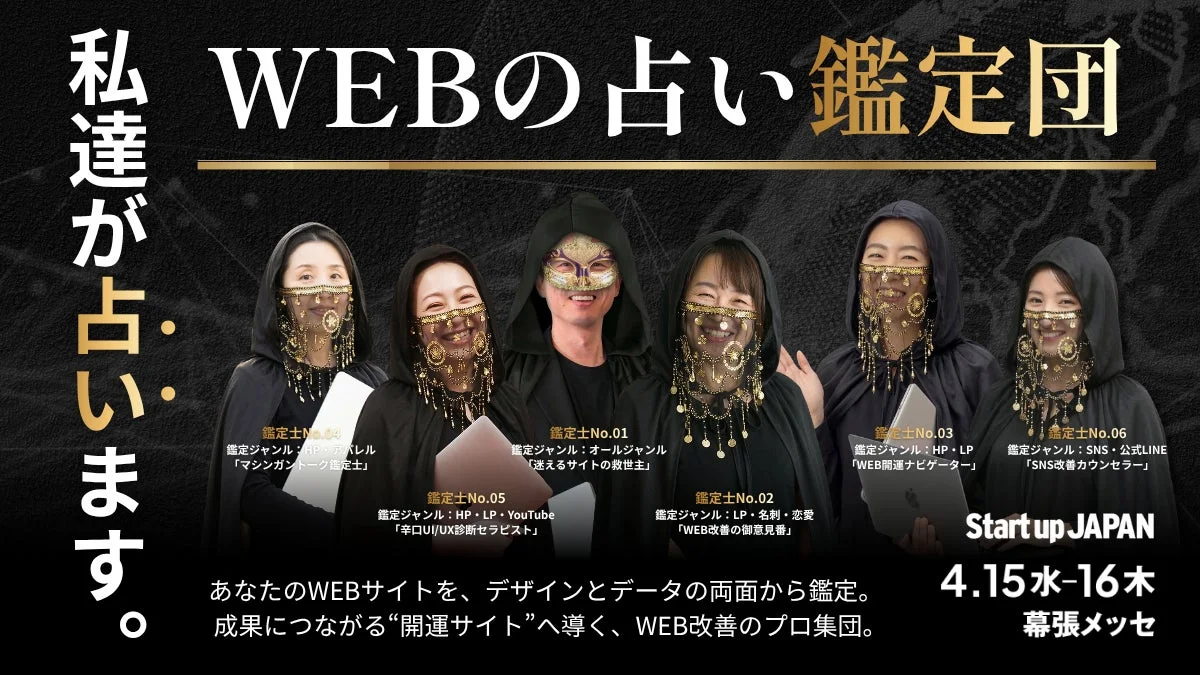 「WEBの占い鑑定団」が、デザインとデータの両面からWEBサイトを鑑定し、成果につながる「開運サイト」へと導くプロ集団のプロモーション。6名の専門家が各分野のWEB改善を支援。Startup JAPANにて4月15日・16日に幕張メッセで開催されます。