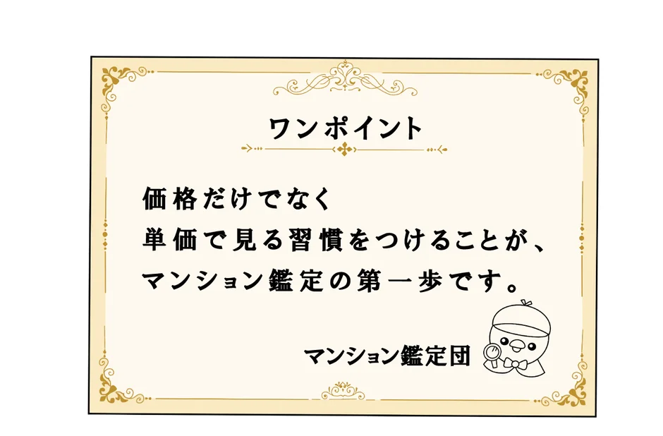 ワンポイント 価格だけでなく 単価で見る習慣をつけることが、 マンション鑑定の第一歩です。 マンション鑑定団