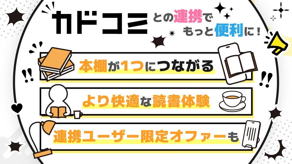 カドコミ との連携でもっと便利に! 本棚が1つにつながる より快適な読書体験 連携ユーザー限定オファーも
